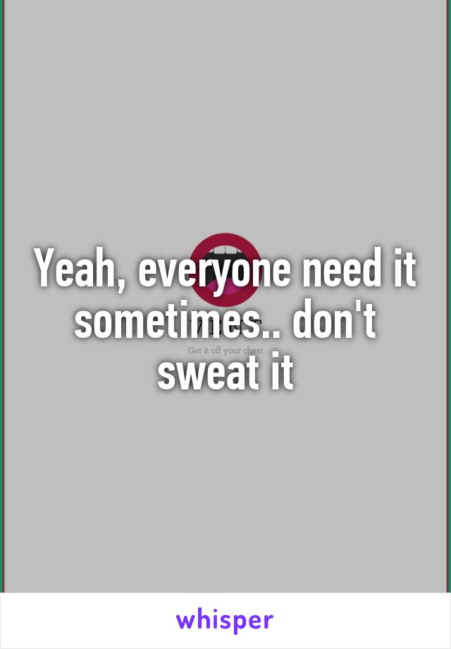 Yeah, everyone need it sometimes.. don't sweat it