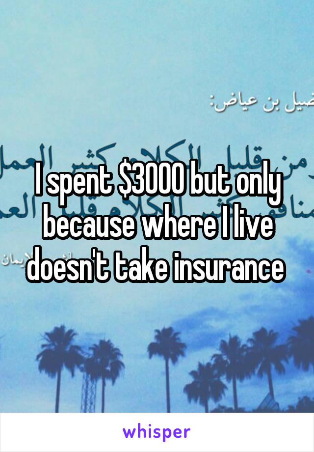 I spent $3000 but only because where I live doesn't take insurance 