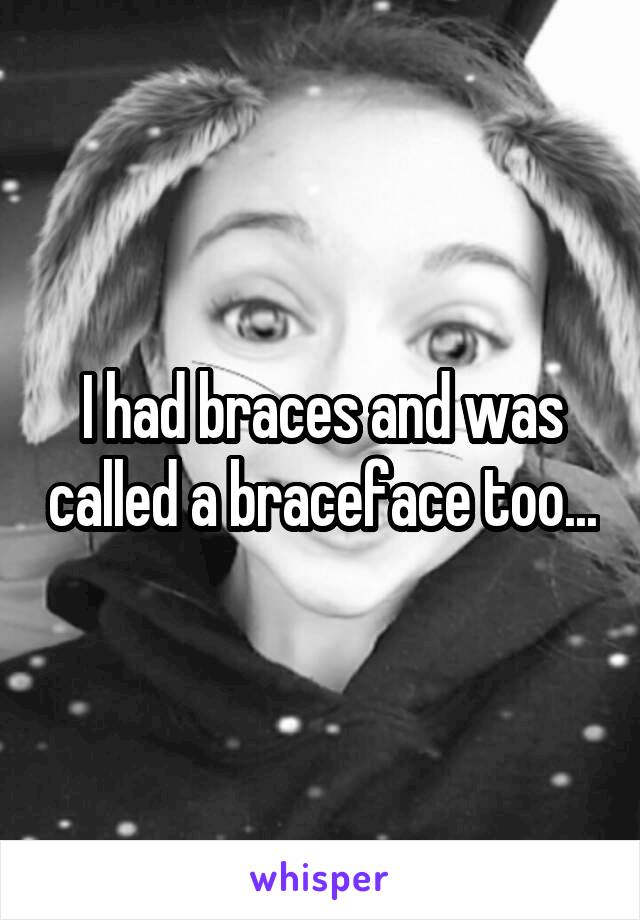 I had braces and was called a braceface too...