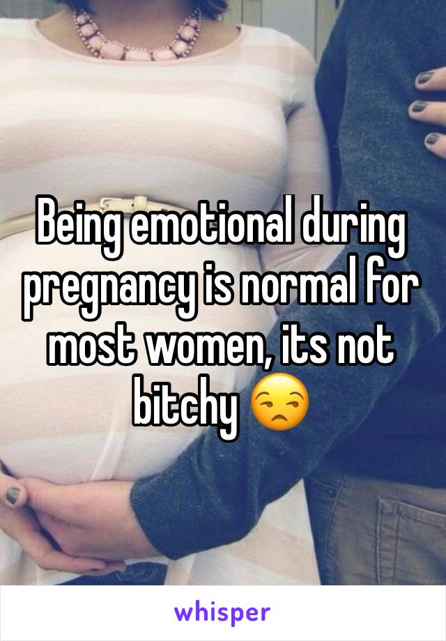Being emotional during pregnancy is normal for most women, its not bitchy 😒