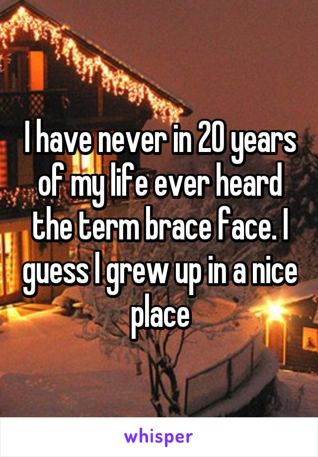 I have never in 20 years of my life ever heard the term brace face. I guess I grew up in a nice place