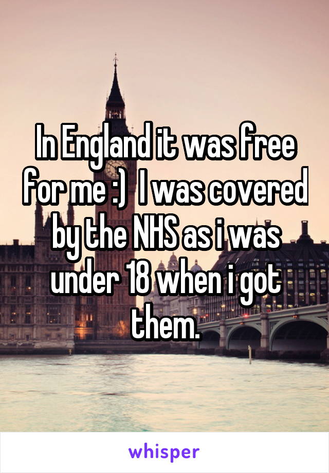 In England it was free for me :)  I was covered by the NHS as i was under 18 when i got them.