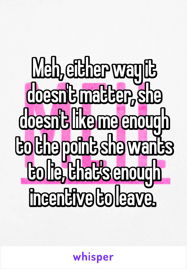 Meh, either way it doesn't matter, she doesn't like me enough to the point she wants to lie, that's enough incentive to leave. 