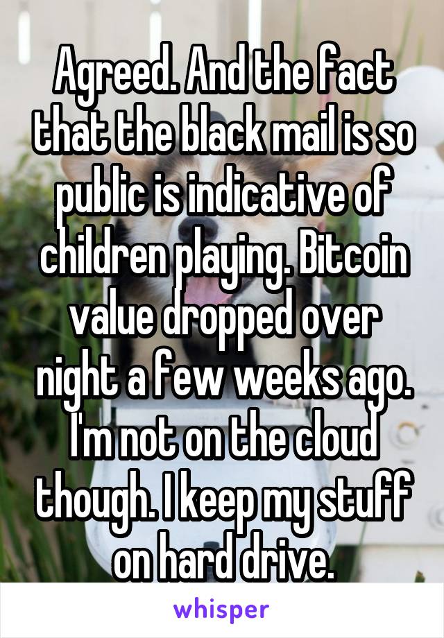 Agreed. And the fact that the black mail is so public is indicative of children playing. Bitcoin value dropped over night a few weeks ago. I'm not on the cloud though. I keep my stuff on hard drive.