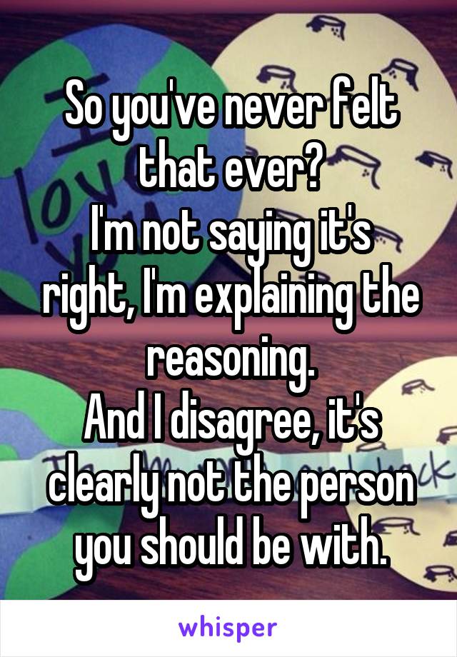 So you've never felt that ever?
I'm not saying it's right, I'm explaining the reasoning.
And I disagree, it's clearly not the person you should be with.