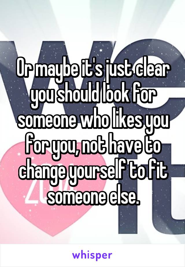 Or maybe it's just clear you should look for someone who likes you for you, not have to change yourself to fit someone else.