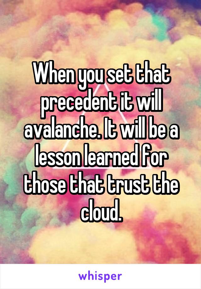 When you set that precedent it will avalanche. It will be a lesson learned for those that trust the cloud.