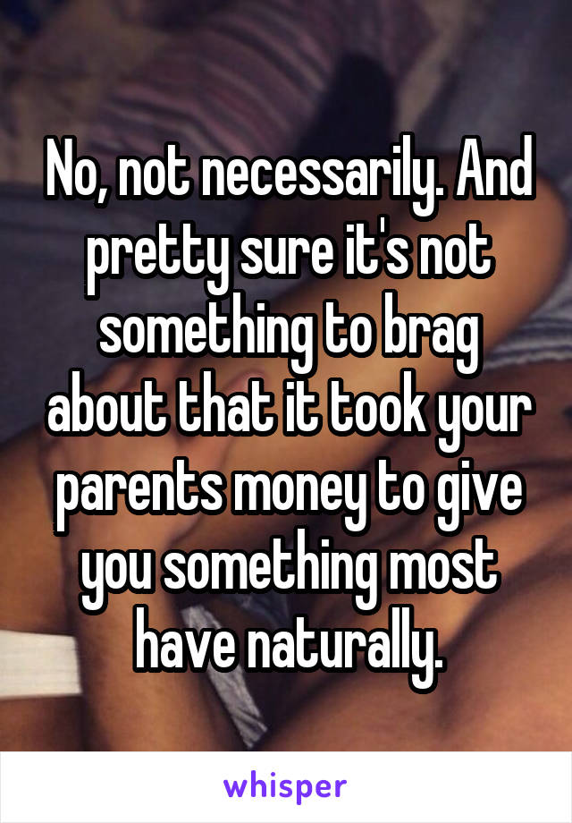 No, not necessarily. And pretty sure it's not something to brag about that it took your parents money to give you something most have naturally.