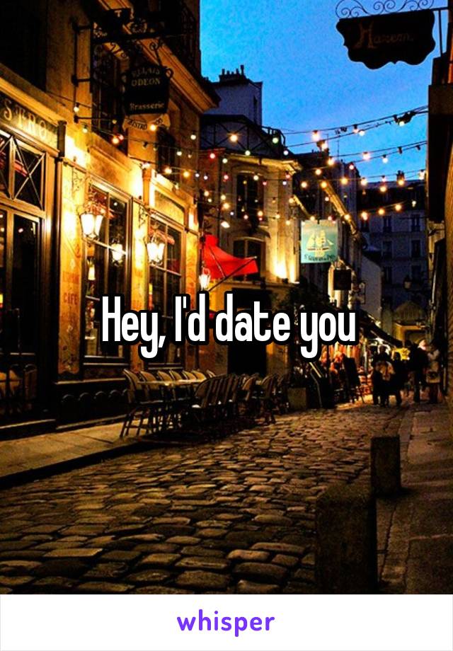 Hey, I'd date you