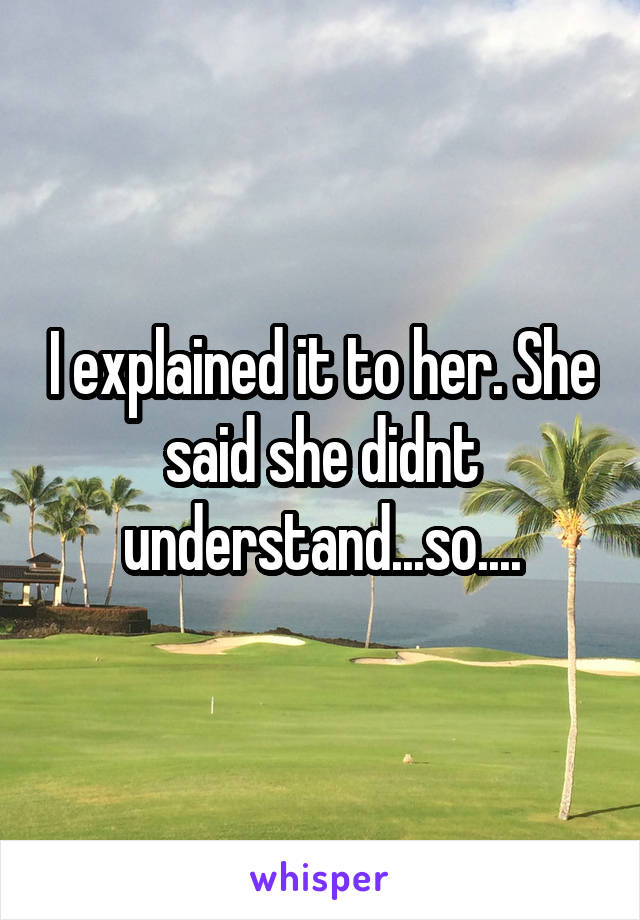 I explained it to her. She said she didnt understand...so....