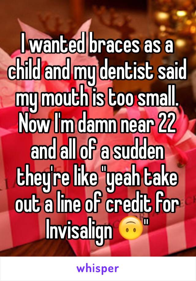 I wanted braces as a child and my dentist said my mouth is too small. Now I'm damn near 22 and all of a sudden they're like "yeah take out a line of credit for Invisalign 🙃"