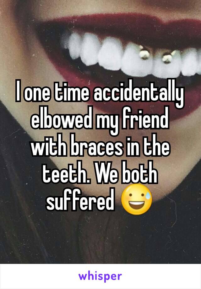 I one time accidentally elbowed my friend with braces in the teeth. We both suffered 😅