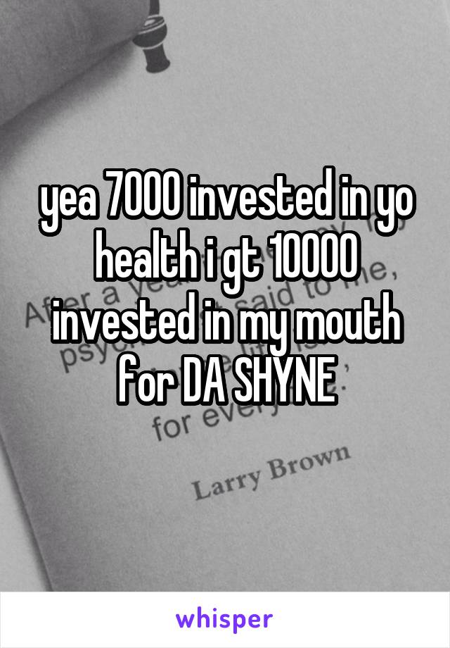 yea 7000 invested in yo health i gt 10000 invested in my mouth for DA SHYNE
