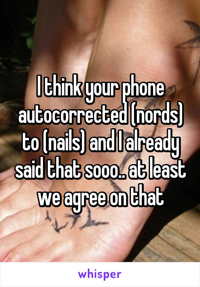 I think your phone autocorrected (nords) to (nails) and I already said that sooo.. at least we agree on that