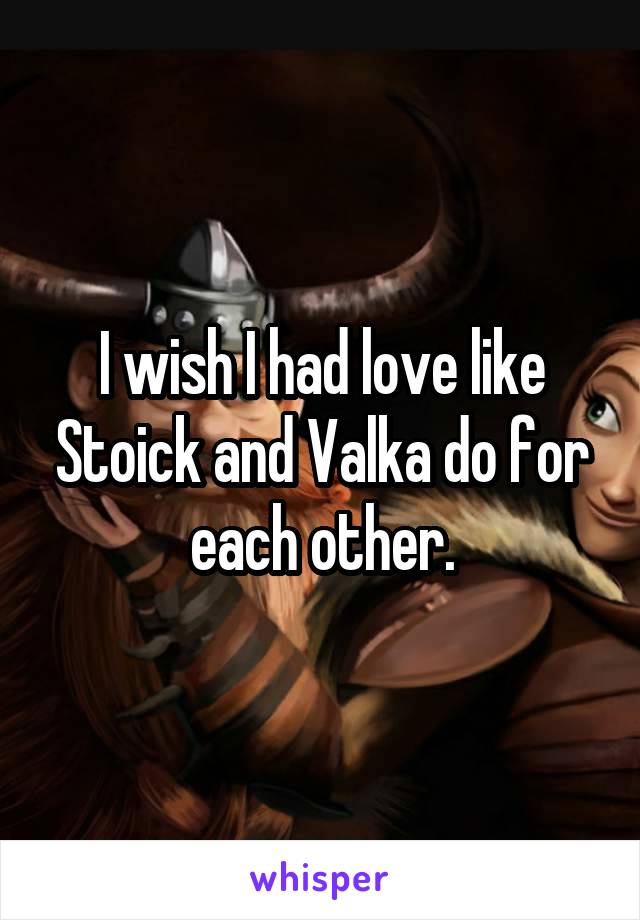 I wish I had love like Stoick and Valka do for each other.