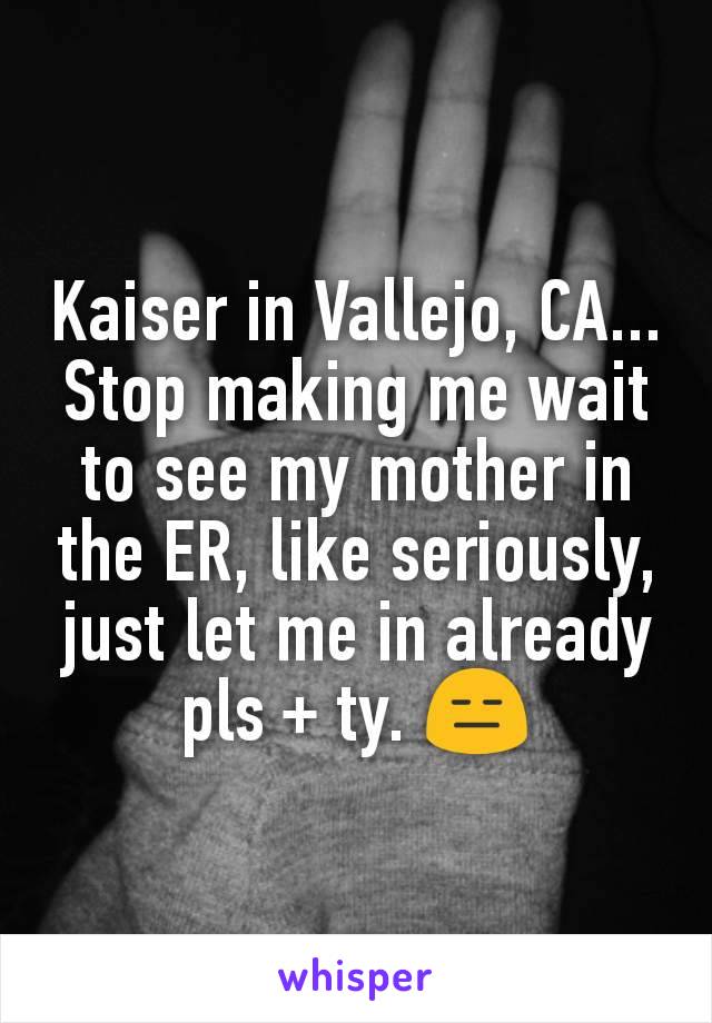 Kaiser in Vallejo, CA... Stop making me wait to see my mother in the ER, like seriously, just let me in already pls + ty. 😑