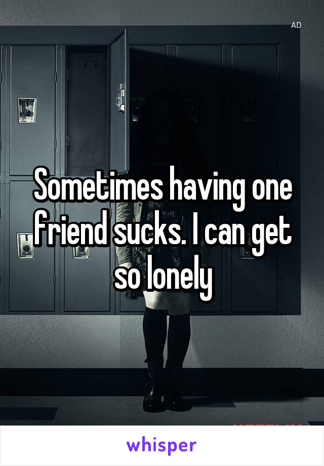 Sometimes having one friend sucks. I can get so lonely