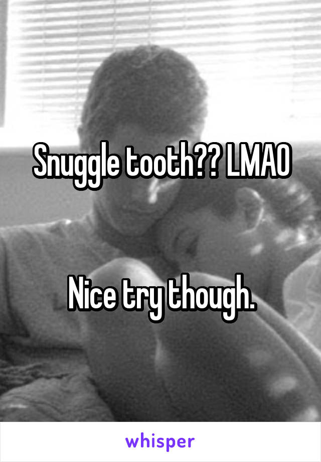 Snuggle tooth?? LMAO


Nice try though.