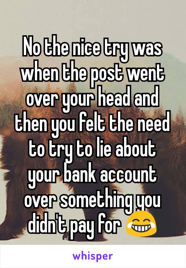 No the nice try was when the post went over your head and then you felt the need to try to lie about your bank account over something you didn't pay for 😂