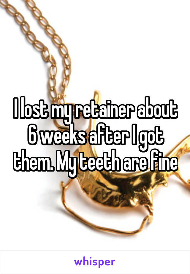 I lost my retainer about 6 weeks after I got them. My teeth are fine