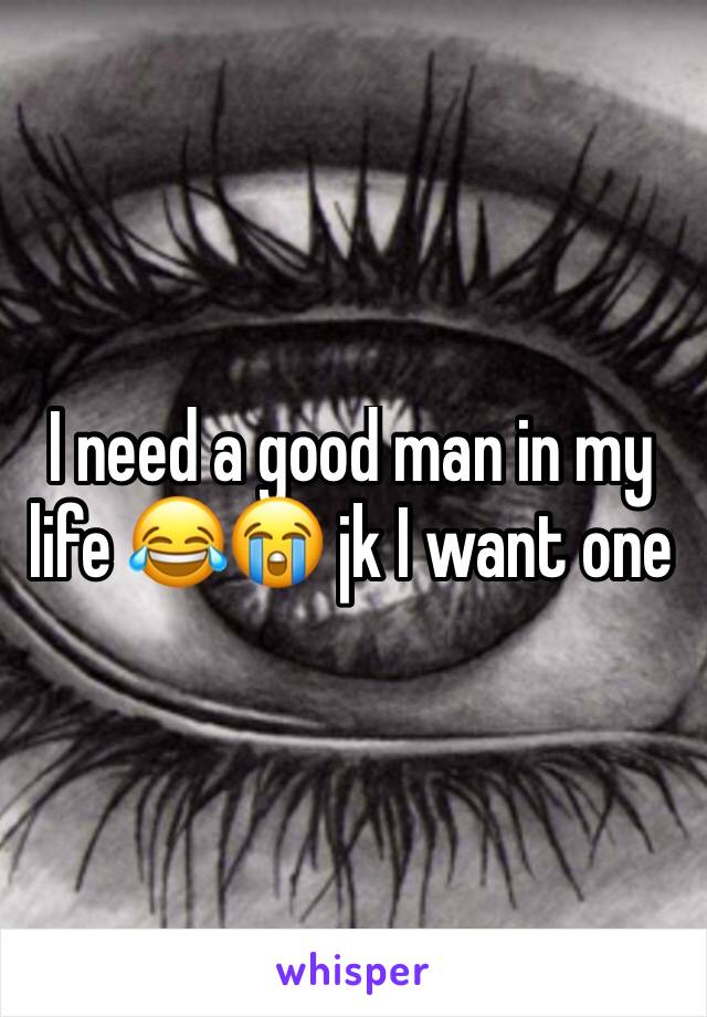 I need a good man in my life 😂😭 jk I want one 