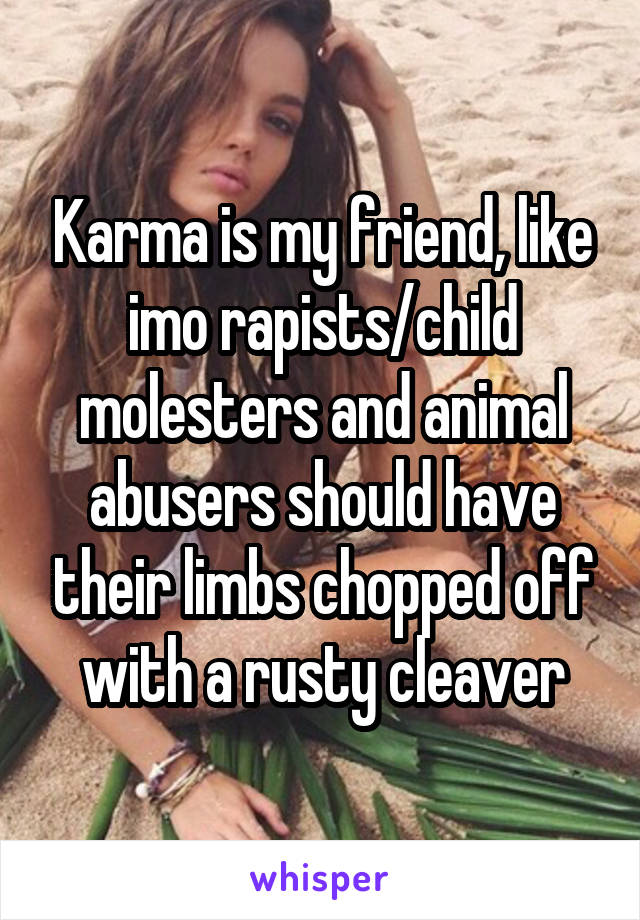 Karma is my friend, like imo rapists/child molesters and animal abusers should have their limbs chopped off with a rusty cleaver