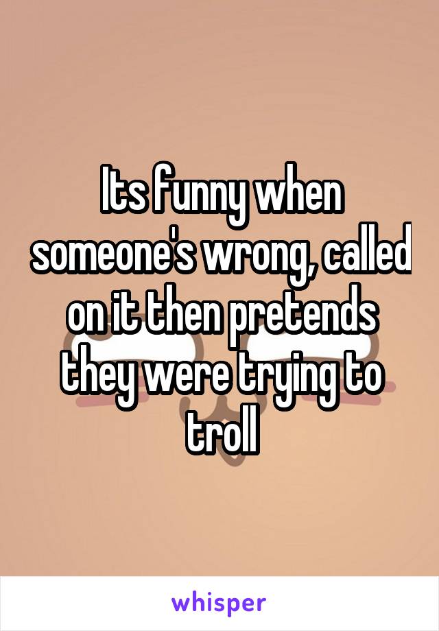 Its funny when someone's wrong, called on it then pretends they were trying to troll