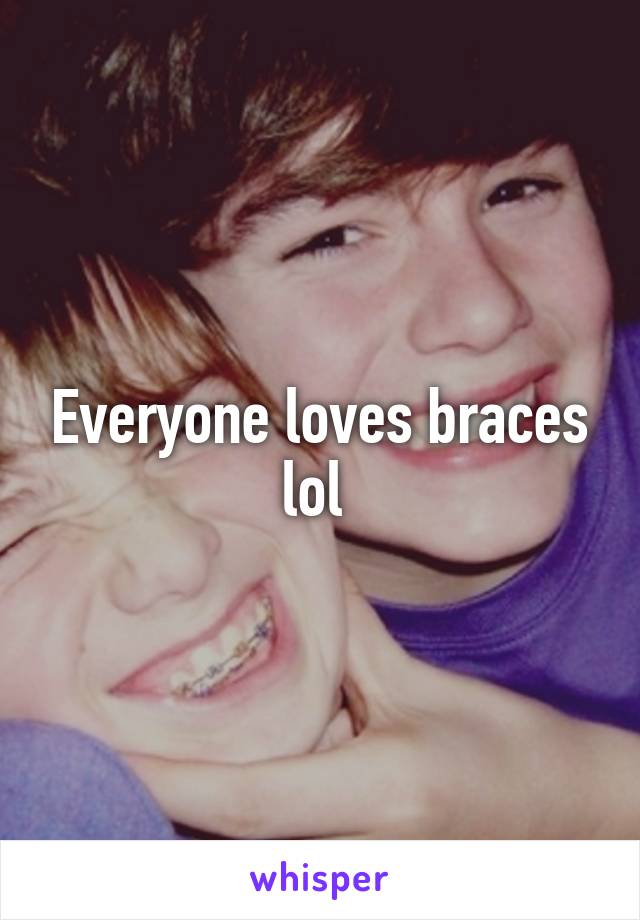 Everyone loves braces lol 