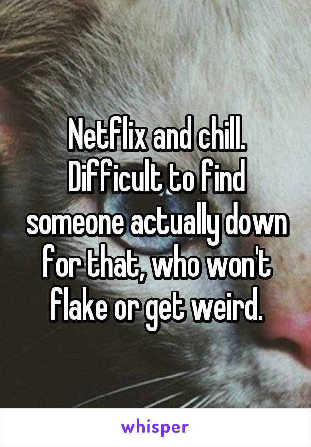 Netflix and chill. Difficult to find someone actually down for that, who won't flake or get weird.