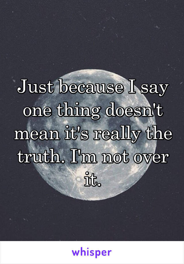 Just because I say one thing doesn't mean it's really the truth. I'm not over it.