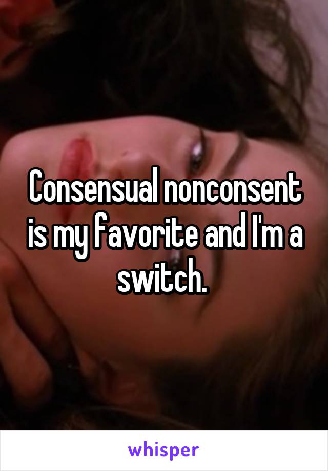 Consensual nonconsent is my favorite and I'm a switch. 