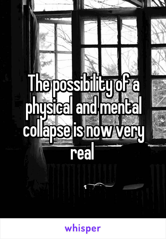 The possibility of a physical and mental collapse is now very real 