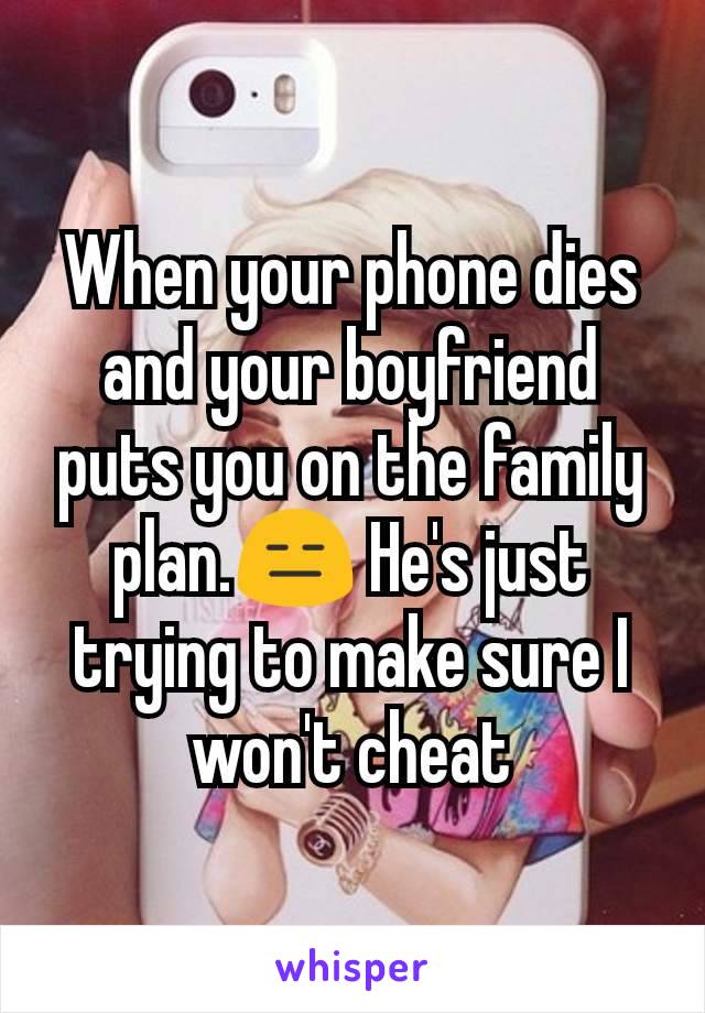 When your phone dies and your boyfriend puts you on the family plan.😑 He's just trying to make sure I won't cheat