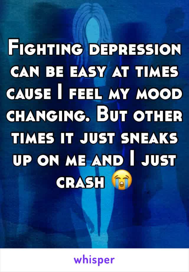 Fighting depression can be easy at times cause I feel my mood changing. But other times it just sneaks up on me and I just crash 😭