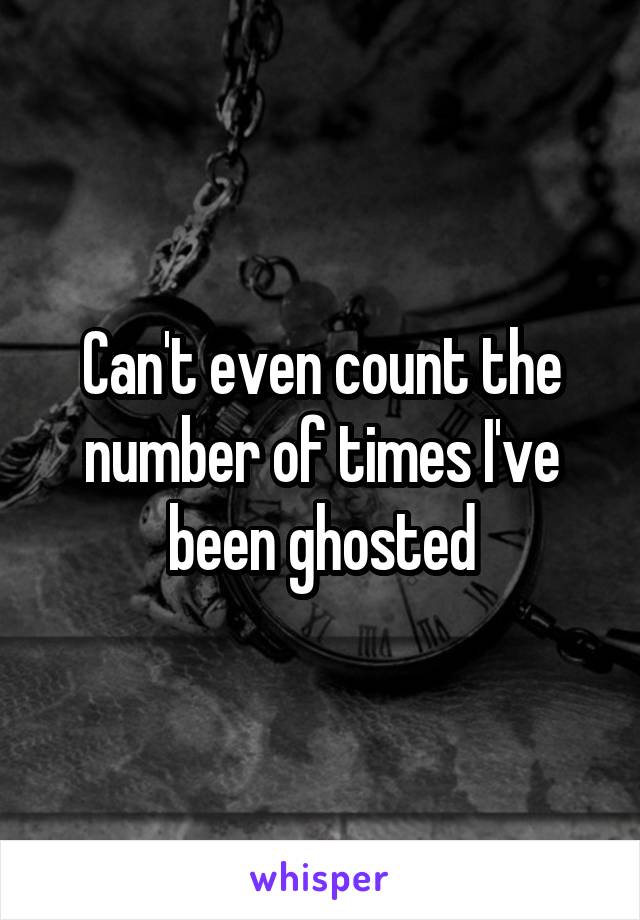 Can't even count the number of times I've been ghosted