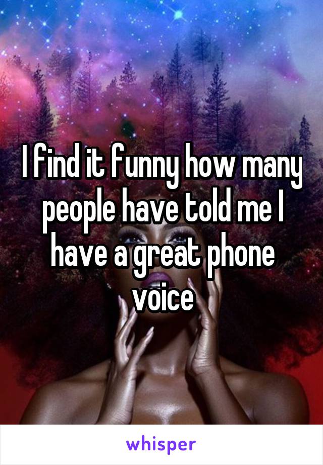 I find it funny how many people have told me I have a great phone voice