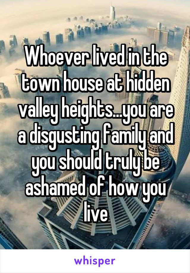 Whoever lived in the town house at hidden valley heights...you are a disgusting family and you should truly be ashamed of how you live