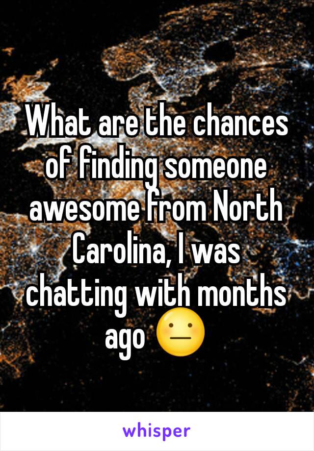 What are the chances of finding someone awesome from North Carolina, I was chatting with months ago 😐