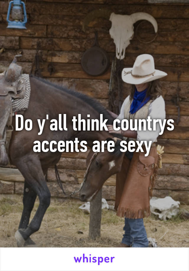 Do y'all think countrys accents are sexy 