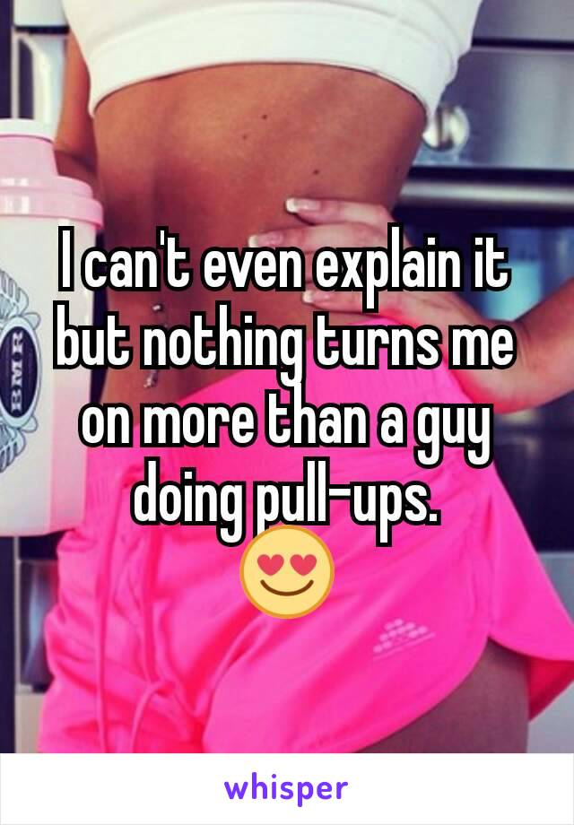 I can't even explain it but nothing turns me on more than a guy doing pull-ups.
😍