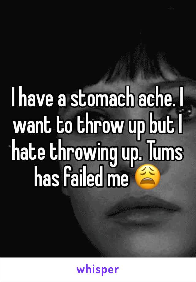 I have a stomach ache. I want to throw up but I hate throwing up. Tums has failed me 😩