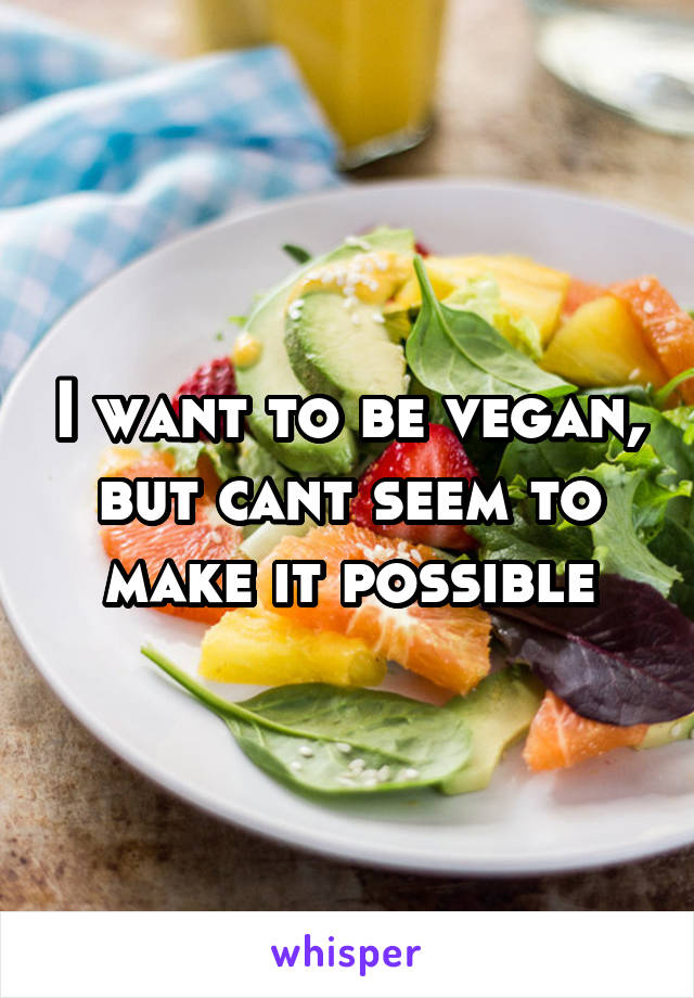 I want to be vegan, but cant seem to make it possible