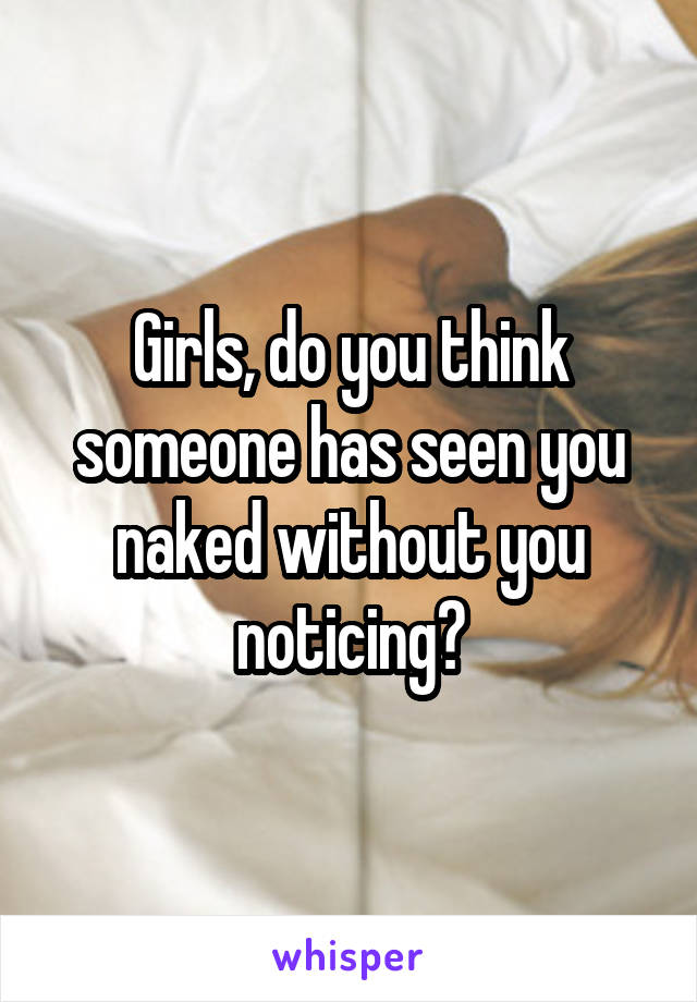 Girls, do you think someone has seen you naked without you noticing?