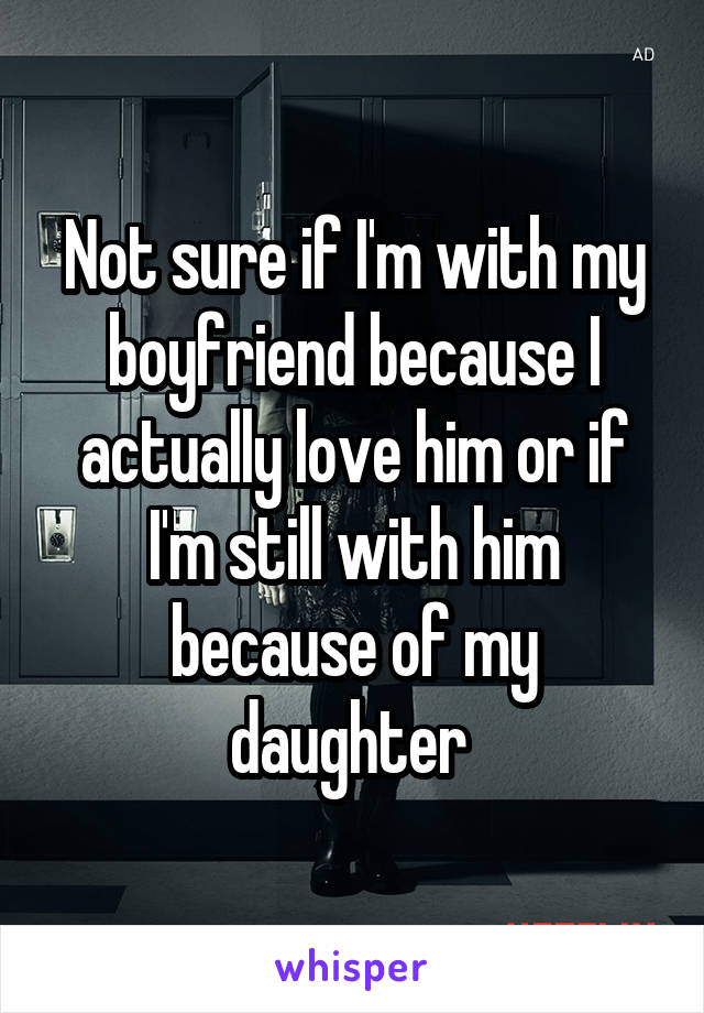 Not sure if I'm with my boyfriend because I actually love him or if I'm still with him because of my daughter 