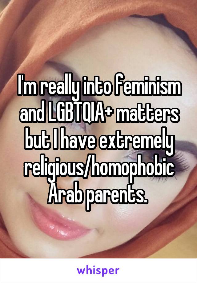 I'm really into feminism and LGBTQIA+ matters but I have extremely religious/homophobic Arab parents. 