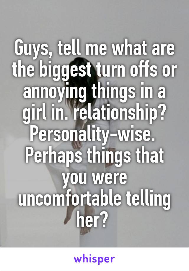 Guys, tell me what are the biggest turn offs or annoying things in a girl in. relationship? Personality-wise.  Perhaps things that you were uncomfortable telling her? 