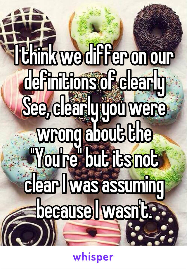 I think we differ on our definitions of clearly
See, clearly you were wrong about the "You're" but its not clear I was assuming because I wasn't.