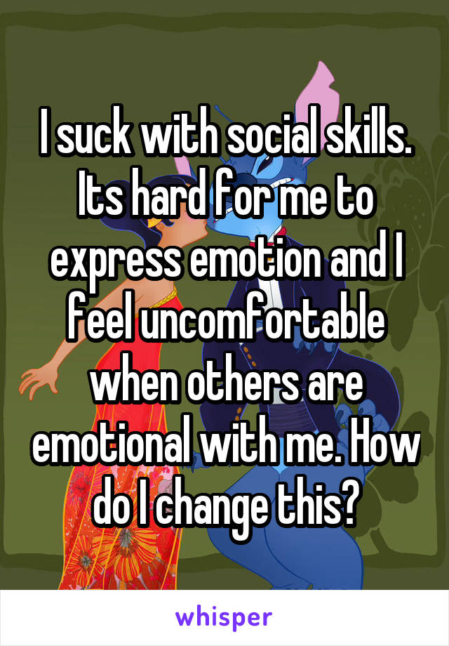 I suck with social skills. Its hard for me to express emotion and I feel uncomfortable when others are emotional with me. How do I change this?