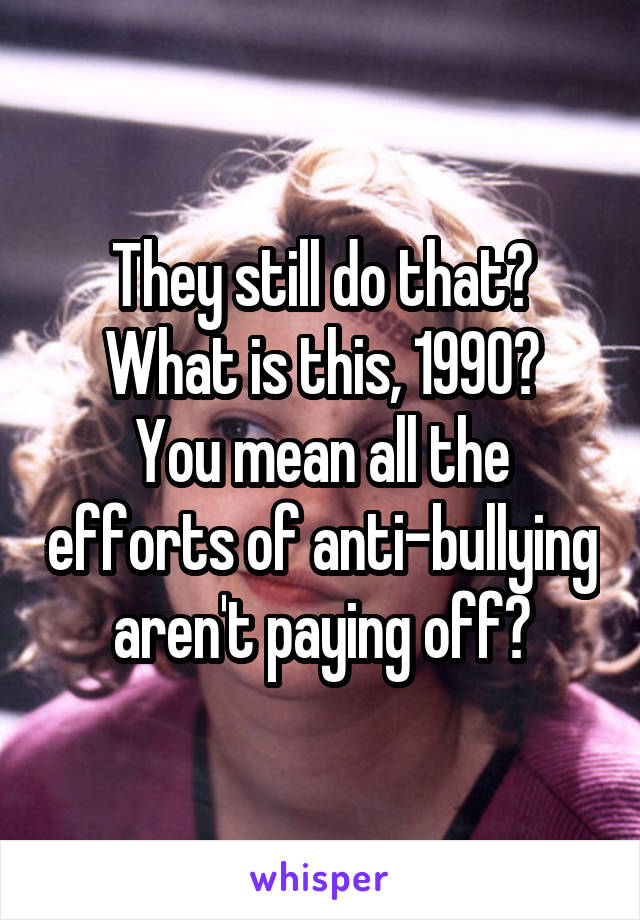 They still do that? What is this, 1990?
You mean all the efforts of anti-bullying aren't paying off?