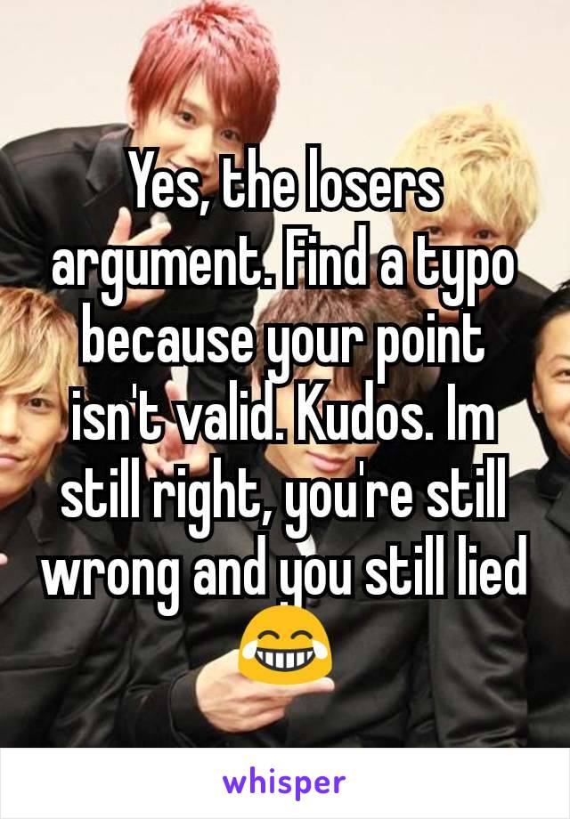 Yes, the losers argument. Find a typo because your point isn't valid. Kudos. Im still right, you're still wrong and you still lied 😂